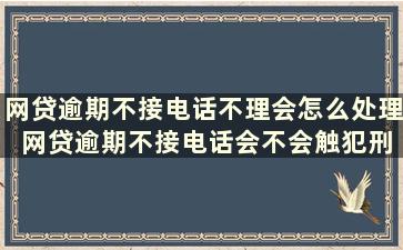 网贷逾期不接电话不理会怎么处理 网贷逾期不接电话会不会触犯刑法